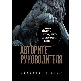 Книга "Авторитет руководителя. Как быть тем, кто, а не тем кого", Александр Глок