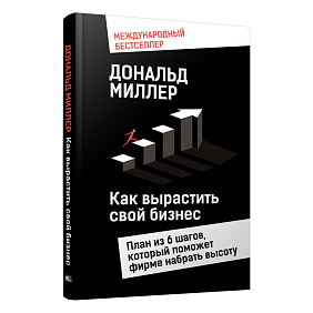 Книга "Как вырастить свой бизнес: План из 6 шагов, который поможет фирме набрать высоту", Дональд Миллер